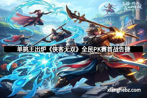 单挑王出炉《侠客无双》全民PK赛首战告捷